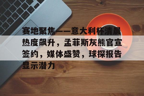 League of Legends-赛地聚焦——意大利杯清晨热度飙升，孟菲斯灰熊官宣签约，媒体盛赞，球探报告显示潜力的简单介绍