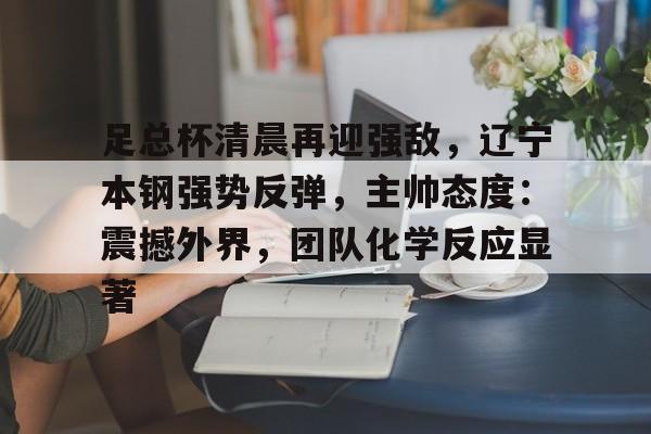 九游- 足总杯清晨再迎强敌，辽宁本钢强势反弹，主帅态度：震撼外界，团队化学反应显著